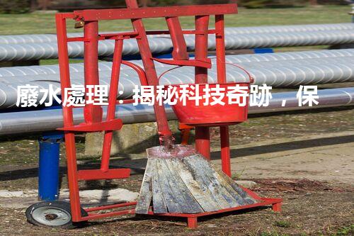 廢水處理：揭秘科技奇跡，保護(hù)地球之道！
